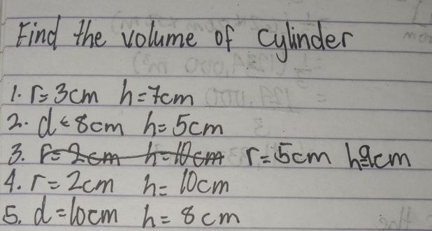 Find the volume of cylinder 
1. r=3cmh=7cm
2. d=8cm h=5cm
3.
r=5cmh=9cm
4. r=2cmh=10cm
5. d=10cmh=8cm