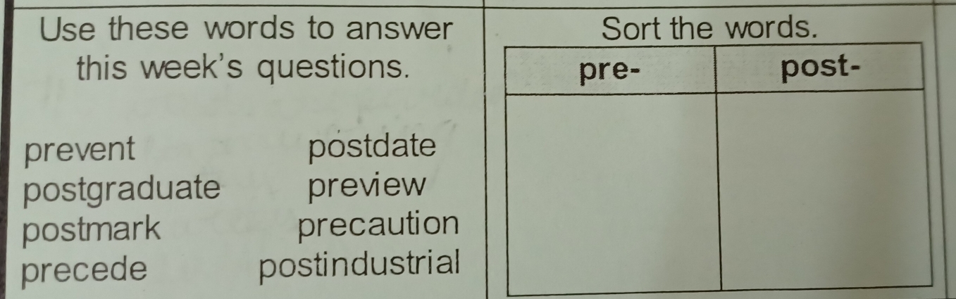 Use these words to answer Sort the words.
this week's questions.
prevent postdate
postgraduate preview
postmark precaution
precede postindustrial