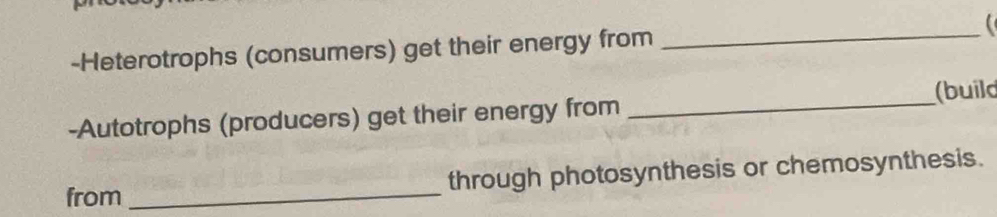 Heterotrophs (consumers) get their energy from _ 
(build 
-Autotrophs (producers) get their energy from_ 
from _through photosynthesis or chemosynthesis.