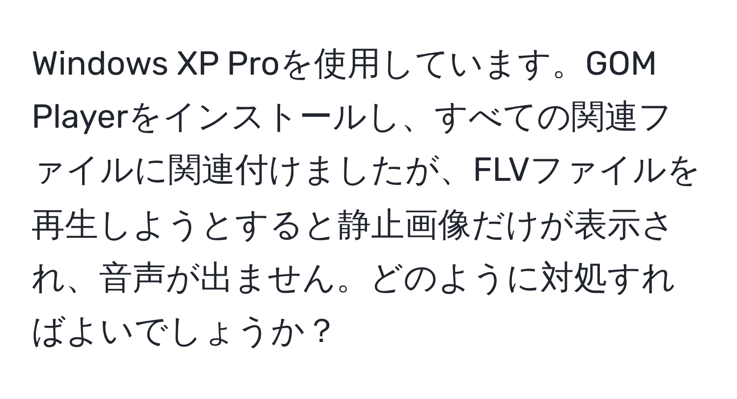 Windows XP Proを使用しています。GOM Playerをインストールし、すべての関連ファイルに関連付けましたが、FLVファイルを再生しようとすると静止画像だけが表示され、音声が出ません。どのように対処すればよいでしょうか？