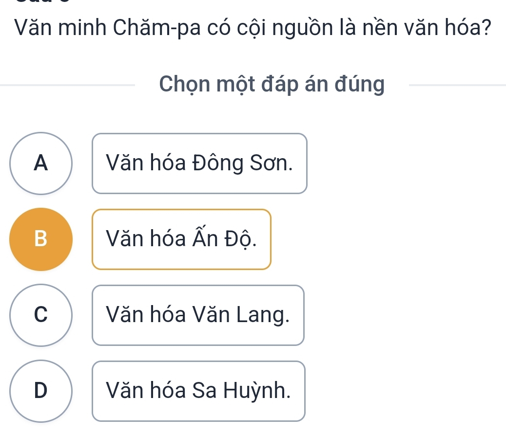 Văn minh Chăm-pa có cội nguồn là nền văn hóa?
Chọn một đáp án đúng
A Văn hóa Đông Sơn.
B Văn hóa Ấn Độ.
C Văn hóa Văn Lang.
D Văn hóa Sa Huỳnh.