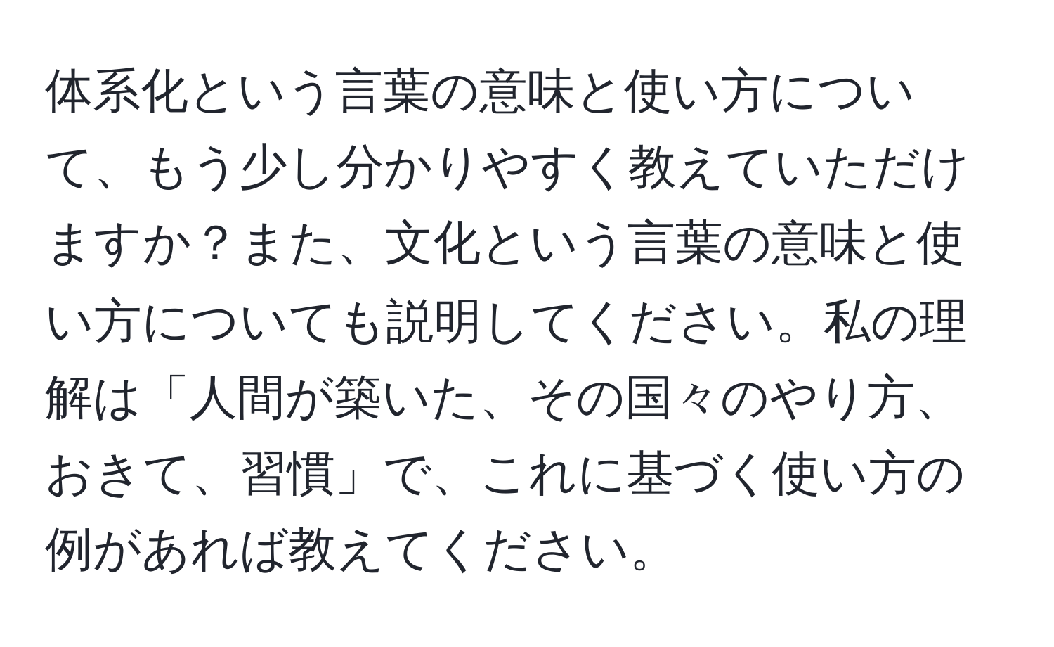 体系化という言葉の意味と使い方について、もう少し分かりやすく教えていただけますか？また、文化という言葉の意味と使い方についても説明してください。私の理解は「人間が築いた、その国々のやり方、おきて、習慣」で、これに基づく使い方の例があれば教えてください。