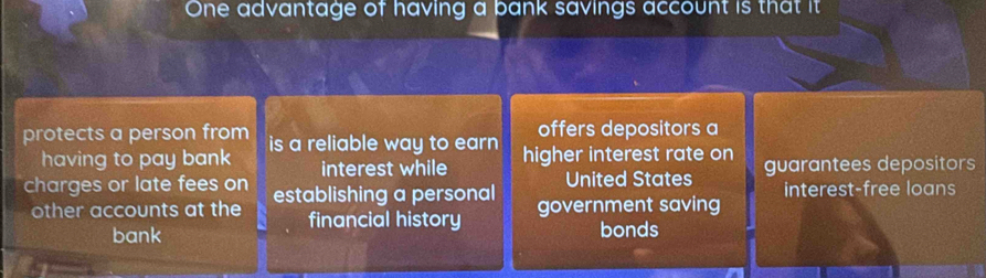 One advantage of having a bank savings account is that it
offers depositors a
protects a person from is a reliable way to earn higher interest rate on
having to pay bank interest while guarantees depositors
United States
charges or late fees on establishing a personal government saving interest-free loans
other accounts at the financial history
bank bonds