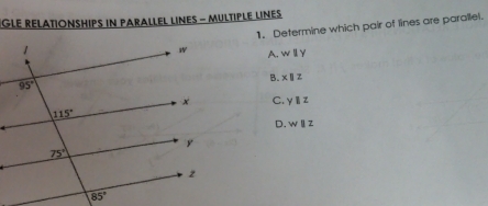 GLE RELATIONSHIPS IN PARALLEL LINES - MULTIPLE LINEs
1. Determine which pair of lines are parallel.
A. w||y
B. x||z
C. yparallel z
D. wparallel z