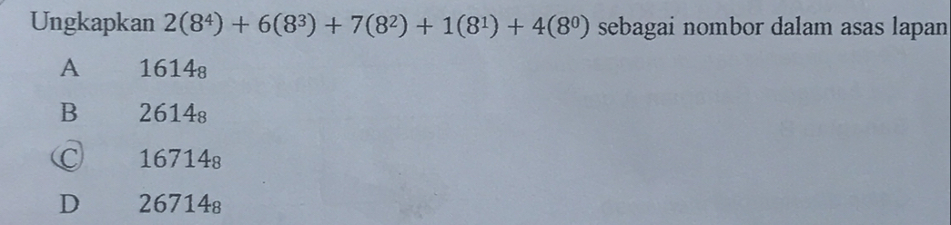 Ungkapkan 2(8^4)+6(8^3)+7(8^2)+1(8^1)+4(8^0) sebagai nombor dalam asas lapan
A 1614₈
B 2614s
C 16714₈
D 26714₈