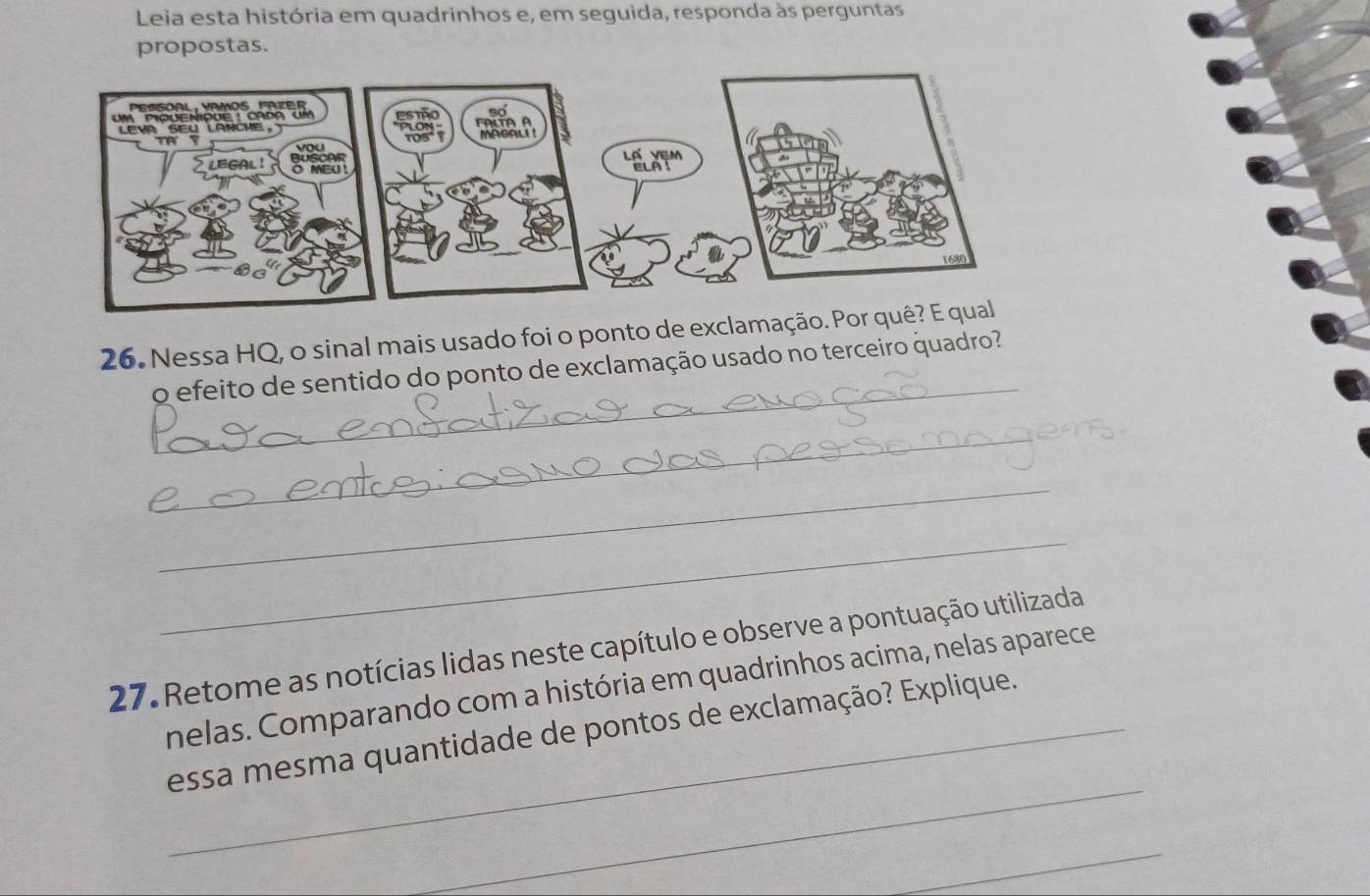 Leia esta história em quadrinhos e, em seguida, responda às perguntas 
propostas. 
26. Nessa HQ, o sinal mais usado foi o ponto de exclamação. Por q 
_ 
o efeito de sentido do ponto de exclamação usado no terceiro quadro? 
_ 
_ 
_ 
27. Retome as notícias lidas neste capítulo e observe a pontuação utilizada 
nelas. Comparando com a história em quadrinhos acima, nelas aparece 
_ 
_essa mesma quantidade de pontos de exclamação? Explique. 
_