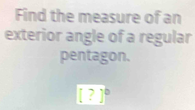 Find the measure of an 
exterior angle of a regular 
pentagon.
3
|