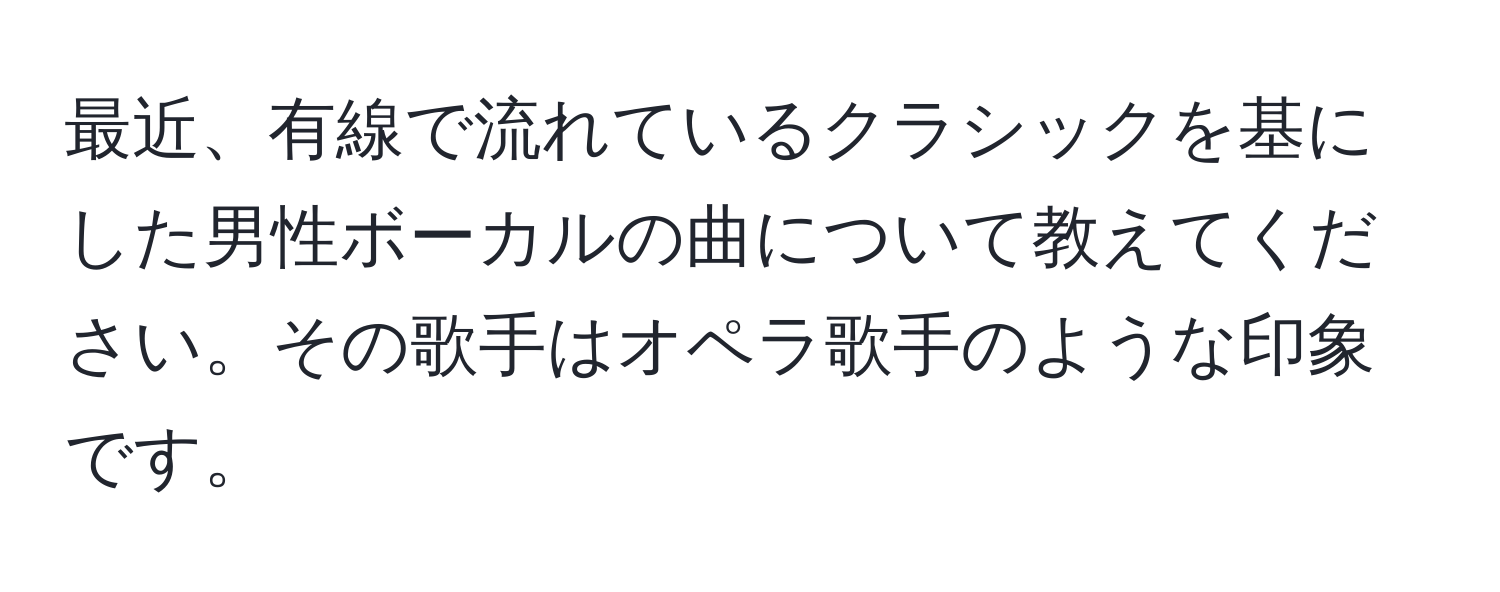 最近、有線で流れているクラシックを基にした男性ボーカルの曲について教えてください。その歌手はオペラ歌手のような印象です。