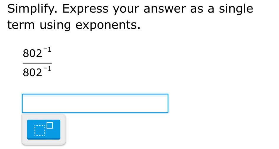 Simplify. Express your answer as a single 
term using exponents.
 (802^(-1))/802^(-1) 
beginarrayr · =x=□   3/5 □  □ /□  =□   □ /□  endarray