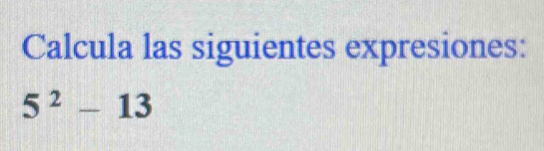 Calcula las siguientes expresiones:
5^2-13