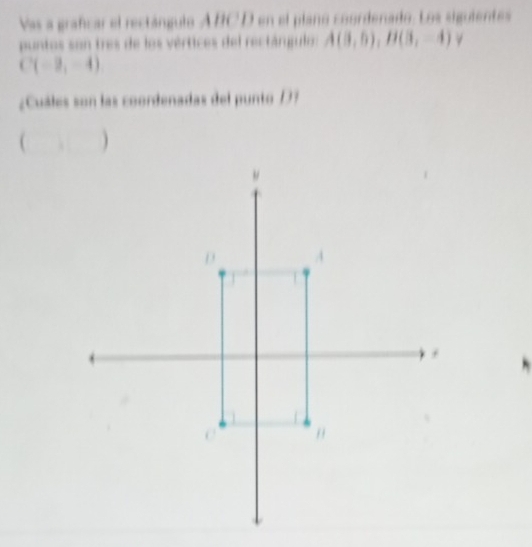 Vas a grafcar el rectángulo A BC D en el plano coordenado. Los siguientes 
puntos son tres de los vértices del rectángulo: A(3,6), B(3,-4)
C(-2,-4)
¿Cuáles son las coordenadas del punto 1 
( )