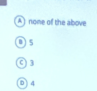 A ) none of the above
B) 5
C) 3
D 4