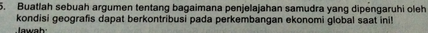 Buatlah sebuah argumen tentang bagaimana penjelajahan samudra yang dipengaruhi oleh 
kondisi geografis dapat berkontribusi pada perkembangan ekonomi global saat ini! 
Jawah: