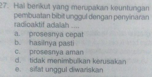 Hal berikut yang merupakan keuntungan
pembuatan bibit unggul dengan penyinaran
radioaktif adalah ....
a. prosesnya cepat
b. hasilnya pasti
c. prosesnya aman
d. tidak menimbulkan kerusakan
e. sifat unggul diwariskan