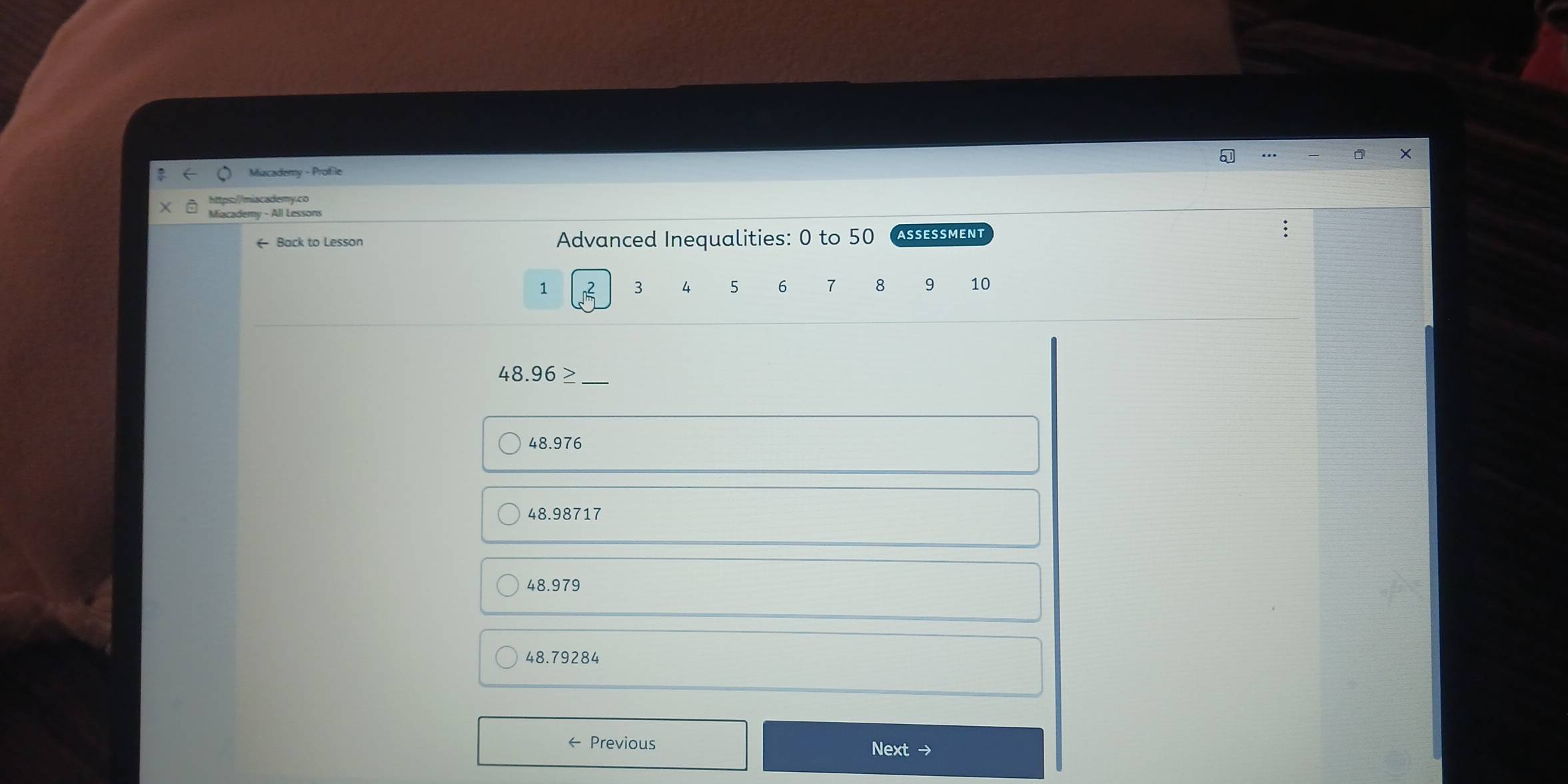 Miacademy - Profile
https://miacademy.co
Miacademy - All Lessons
← Back to Lesson Advanced Inequalities: 0 to 50 ASSESSMENT
1 . 2 3 4 5 6 7 8 9 10
48.96 _
48.976
48.98717
48.979
48.79284
← Previous
Next →