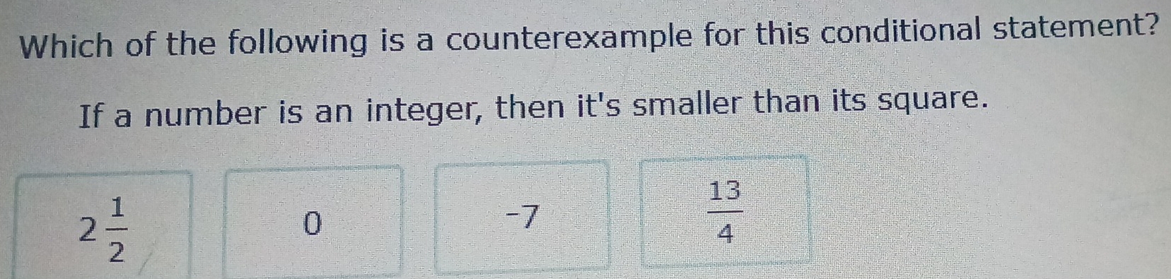 Which of the following is a counterexample for this conditional statement?
If a number is an integer, then it's smaller than its square.
2 1/2 
0
-7
 13/4 