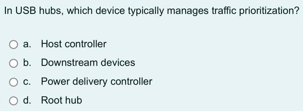 In USB hubs, which device typically manages traffic prioritization?
a. Host controller
b. Downstream devices
c. Power delivery controller
d. Root hub