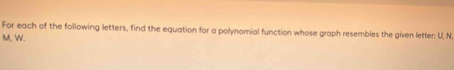 For each of the following letters, find the equation for a polynomial function whose graph resembles the given letter: U, N,
M, W.