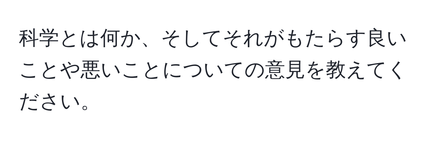 科学とは何か、そしてそれがもたらす良いことや悪いことについての意見を教えてください。