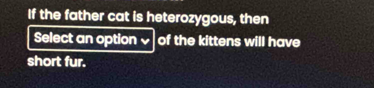 If the father cat is heterozygous, then 
Select an option √ of the kittens will have 
short fur.