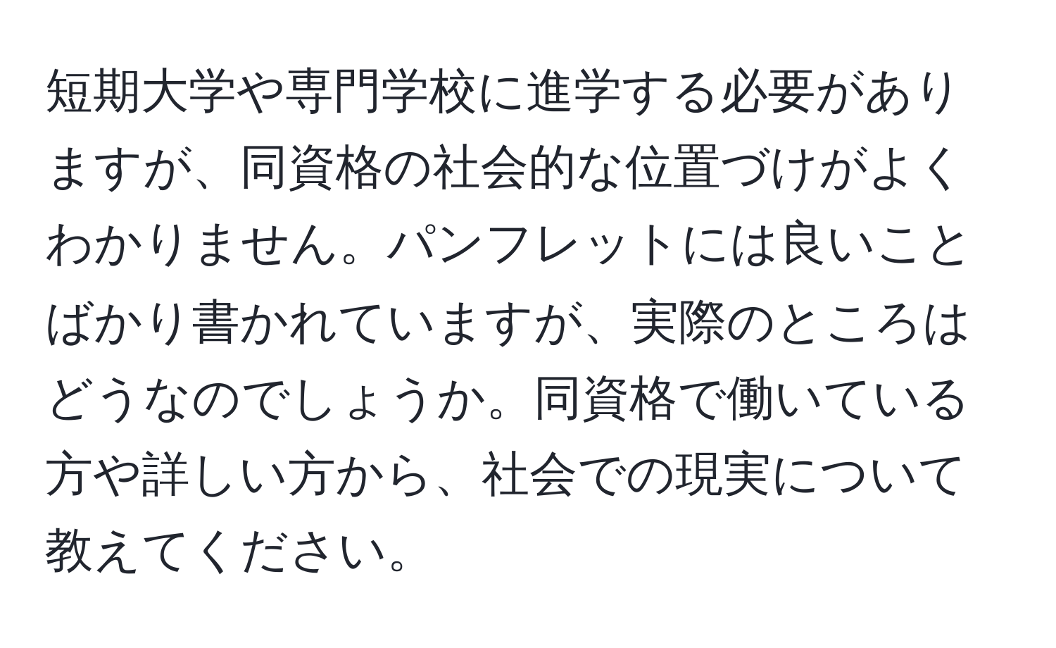 短期大学や専門学校に進学する必要がありますが、同資格の社会的な位置づけがよくわかりません。パンフレットには良いことばかり書かれていますが、実際のところはどうなのでしょうか。同資格で働いている方や詳しい方から、社会での現実について教えてください。