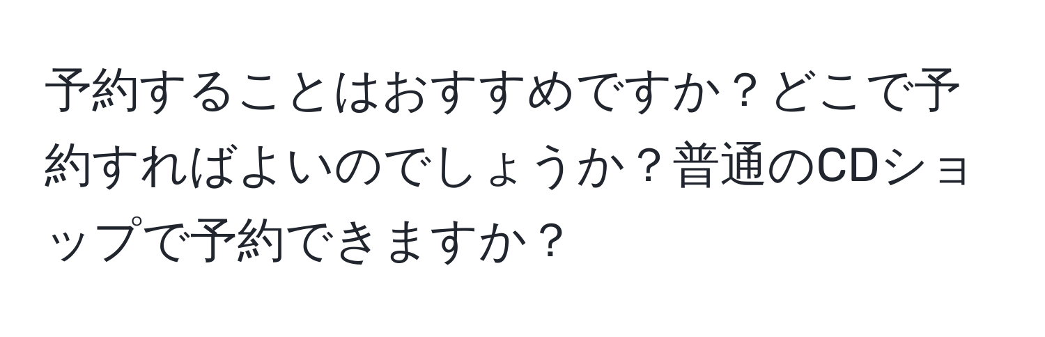 予約することはおすすめですか？どこで予約すればよいのでしょうか？普通のCDショップで予約できますか？