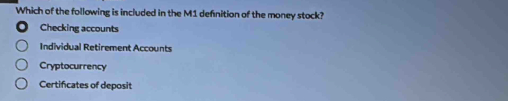 Which of the following is included in the M1 defnition of the money stock?
Checking accounts
Individual Retirement Accounts
Cryptocurrency
Certificates of deposit