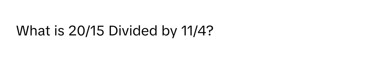 What is 20/15 Divided by 11/4?