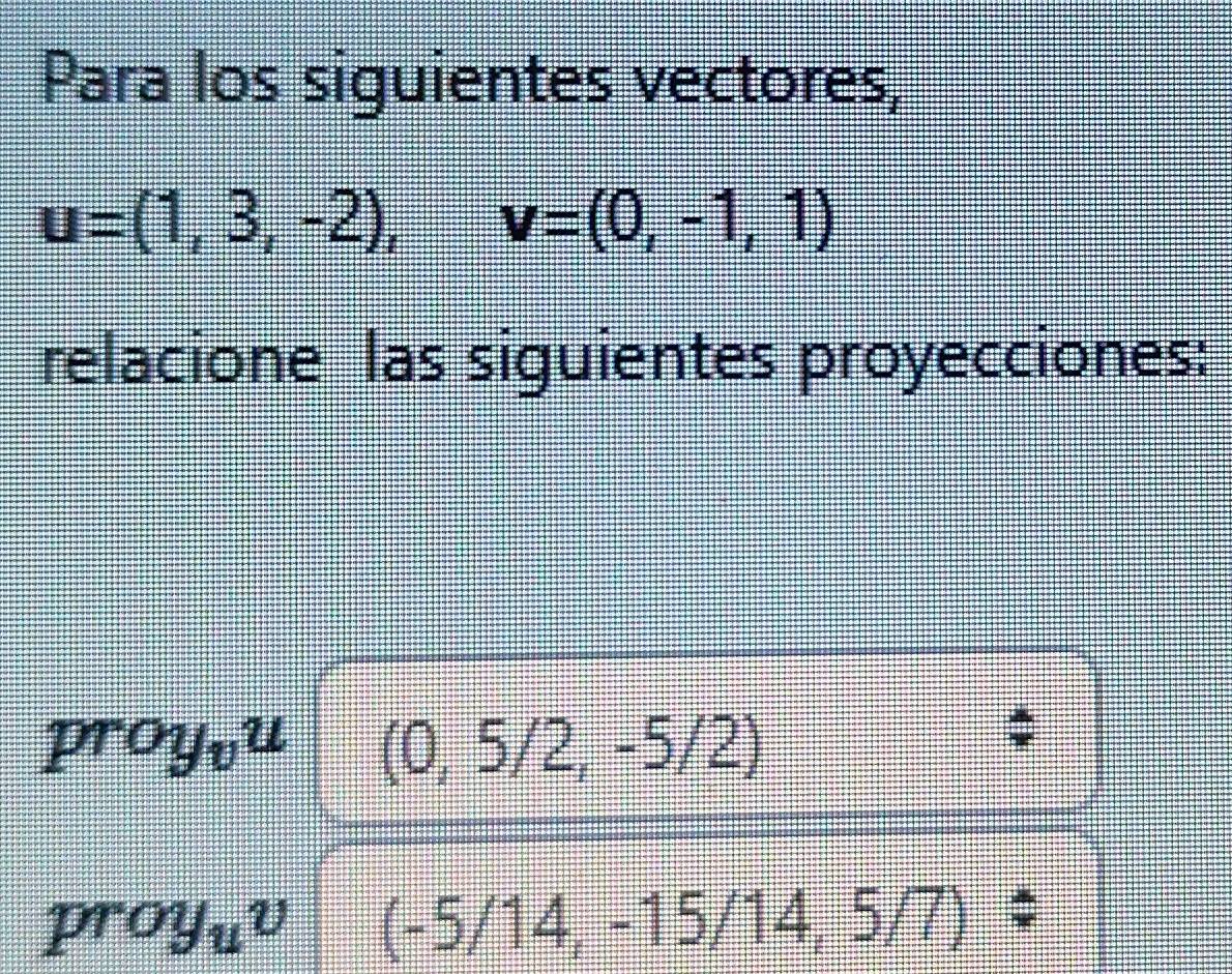 Para los siguientes vectores,
u=(1,3,-2), v=(0,-1,1)
relacione las siguientes proyecciones:
proy_vu (0,5/2,-5/2)
proy_uv (-5/14,-15/14,5/7)