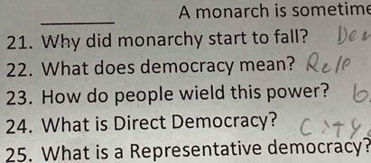 A monarch is sometime 
_ 
21. Why did monarchy start to fall? 
22. What does democracy mean? 
23. How do people wield this power? 
24. What is Direct Democracy? 
25. What is a Representative democracy?