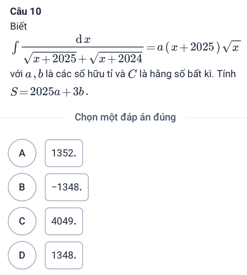 Biết
∈t  dx/sqrt(x+2025)+sqrt(x+2024) =a(x+2025)sqrt(x)
với a , b là các số hữu tỉ và C là hằng số bất kì. Tính
S=2025a+3b. 
Chọn một đáp án đúng
A 1352.
B -1348.
C 4049.
D 1348.