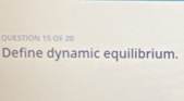 OF 20 
Define dynamic equilibrium.