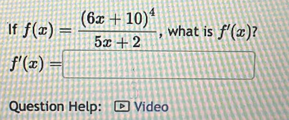 If f(x)=frac (6x+10)^45x+2 , what is f'(x)
f'(x)=□ 1 
Question Help: Video