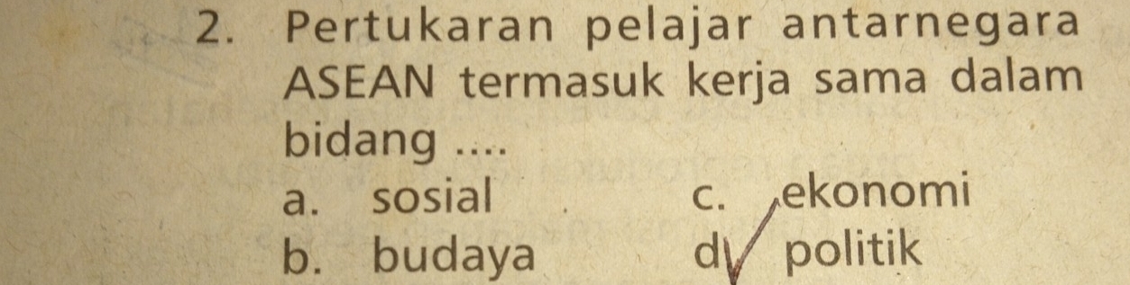 Pertukaran pelajar antarnegara
ASEAN termasuk kerja sama dalam
bidang ....
a. sosial c. ekonomi
b. budaya d politik