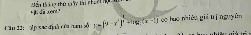 Đến tháng thứ mẫy thì nhóm học sĩ 
vật đã xem? 
Câu 22: tập xác định của hàm số: y=(9-x^2)^ 1/3 +log _2(x-1) có bao nhiêu giá trị nguyên