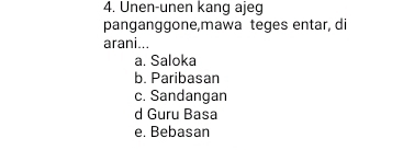 Unen-unen kang ajeg
panganggone,mawa teges entar, di
arani...
a. Saloka
b. Paribasan
c. Sandangan
d Guru Basa
e. Bebasan