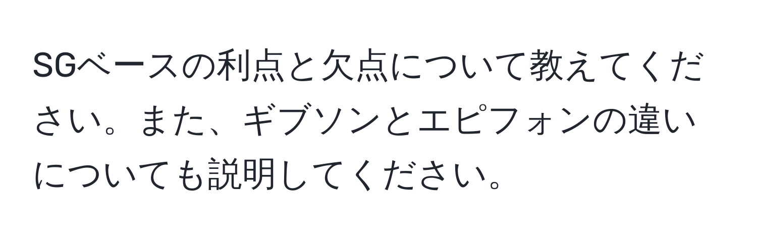 SGベースの利点と欠点について教えてください。また、ギブソンとエピフォンの違いについても説明してください。