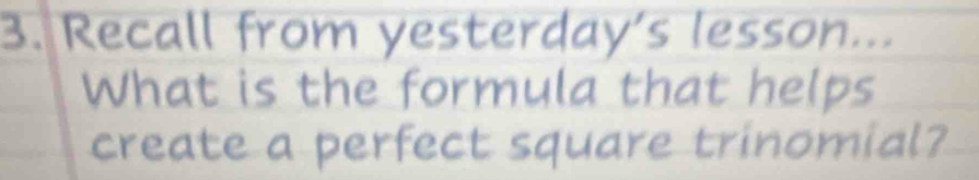 Recall from yesterday's lesson. . . 
What is the formula that helps 
create a perfect square trinomial?