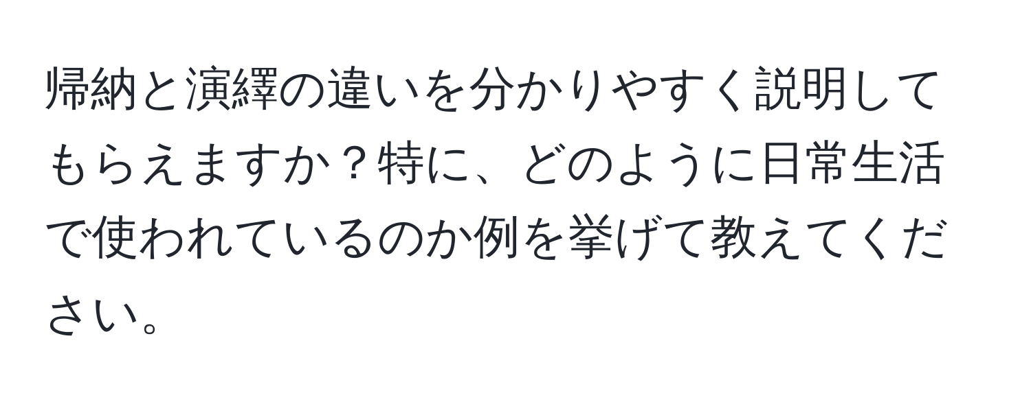 帰納と演繹の違いを分かりやすく説明してもらえますか？特に、どのように日常生活で使われているのか例を挙げて教えてください。