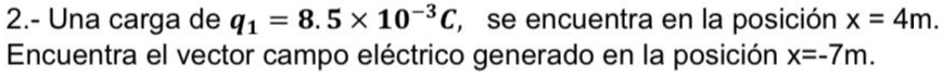 2.- Una carga de q_1=8.5* 10^(-3)C se encuentra en la posición x=4m. 
Encuentra el vector campo eléctrico generado en la posición x=-7m.