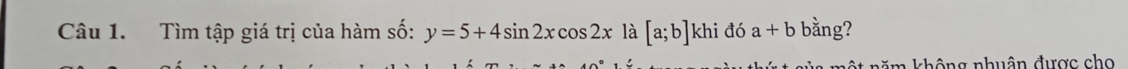 Tìm tập giá trị của hàm số: y=5+4sin 2xcos 2x là [a;b] khi đó a+b bằng? 
m không nhuân được cho