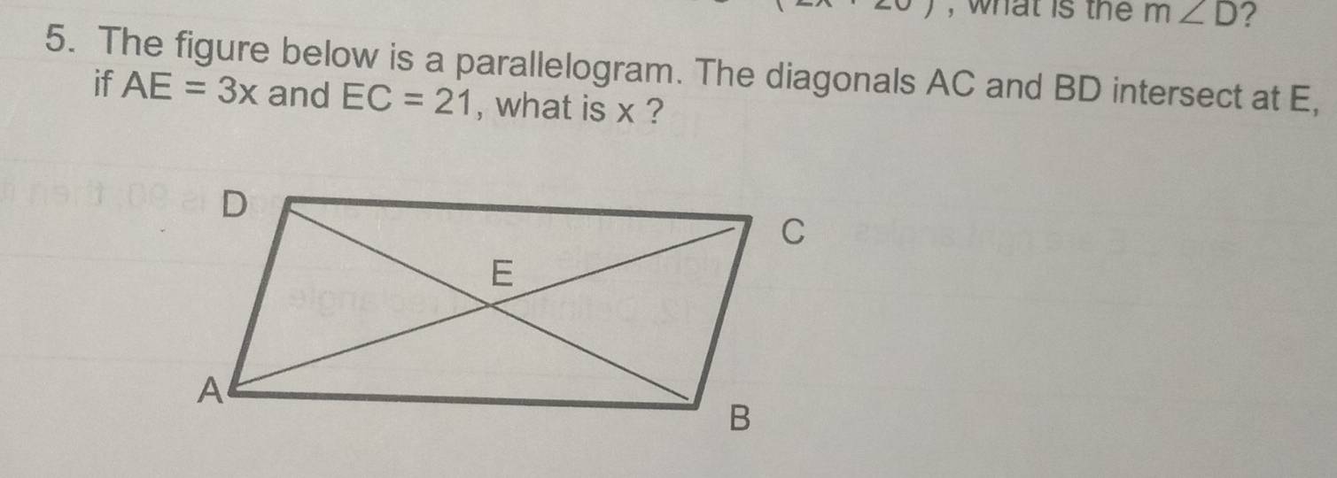 what is the m∠ D ? 
5. The figure below is a parallelogram. The diagonals AC and BD intersect at E, 
if AE=3x and EC=21 , what is x ?