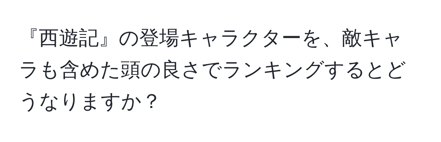 『西遊記』の登場キャラクターを、敵キャラも含めた頭の良さでランキングするとどうなりますか？