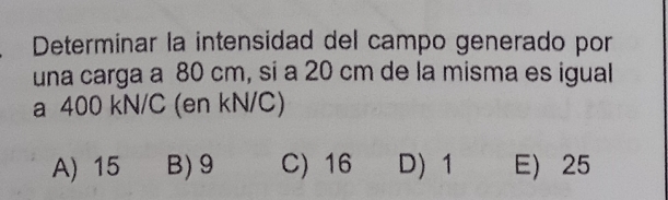 Determinar la intensidad del campo generado por
una carga a 80 cm, si a 20 cm de la misma es igual
a 400 kN/C (en kN/C)
A) 15 B) 9 C) 16 D) 1 E 25