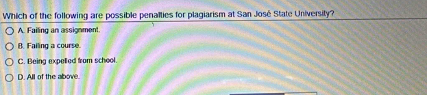 Which of the following are possible penalties for plagiarism at San José State University?
A. Failing an assignment.
B. Failing a course.
C. Being expelled from school.
D. All of the above.