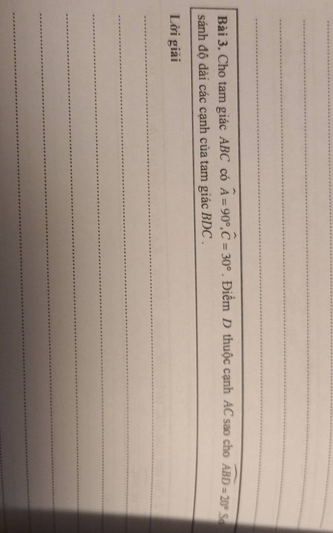 Cho tam giác ABC có widehat A=90°, widehat C=30°. Điểm D thuộc cạnh AC sao cho widehat ABD=20°.S 
sánh độ dài các cạnh của tam giác BDC. 
Lời giải 
_ 
_ 
_ 
_ 
_ 
_ 
_
