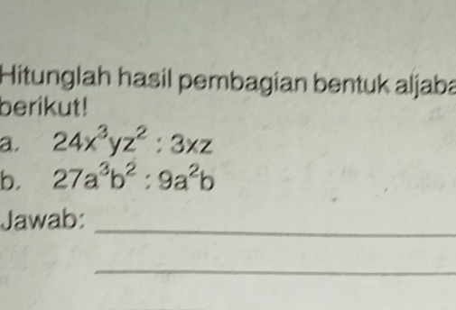 Hitunglah hasil pembagian bentuk aljaba 
berikut! 
a. 24x^3yz^2:3xz
b. 27a^3b^2:9a^2b
Jawab:_ 
_