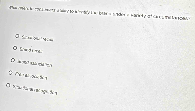 What refers to consumers' ability to identify the brand under a variety of circumstances?
Situational recall
Brand recall
Brand association
Free association
Situational recognition