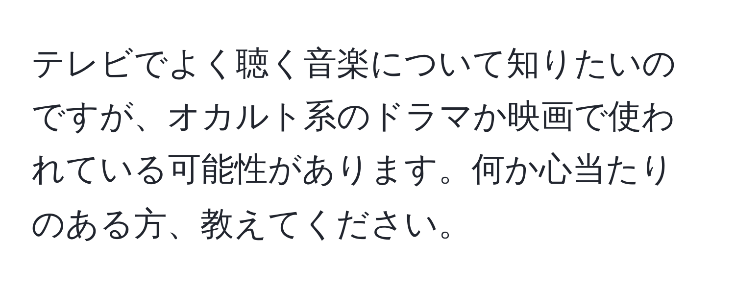 テレビでよく聴く音楽について知りたいのですが、オカルト系のドラマか映画で使われている可能性があります。何か心当たりのある方、教えてください。