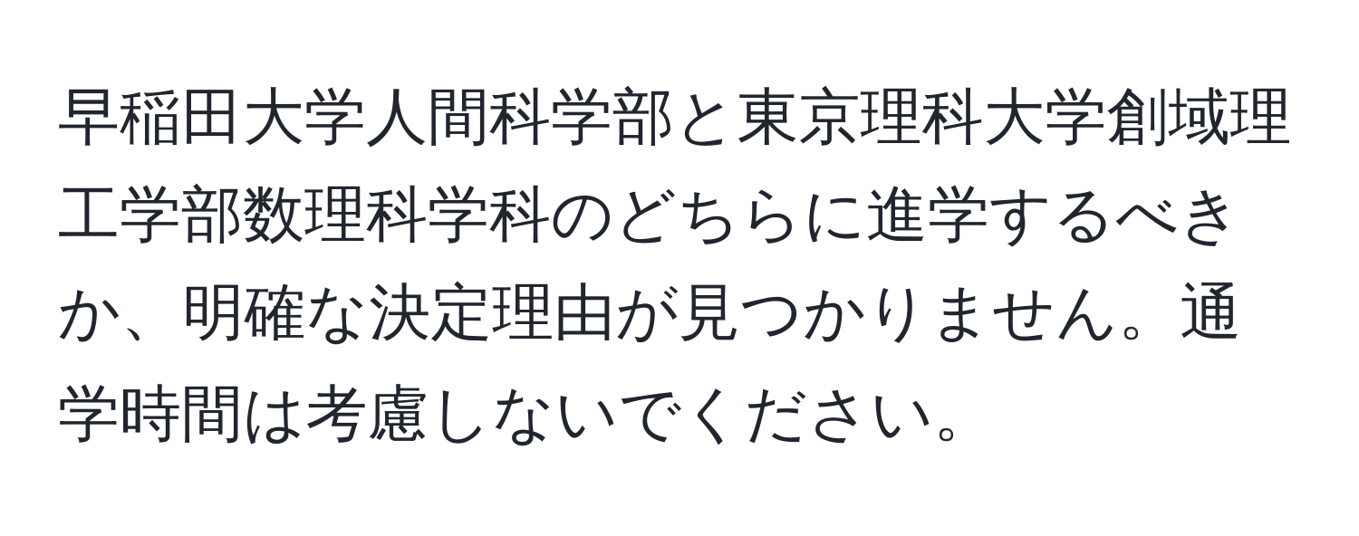 早稲田大学人間科学部と東京理科大学創域理工学部数理科学科のどちらに進学するべきか、明確な決定理由が見つかりません。通学時間は考慮しないでください。